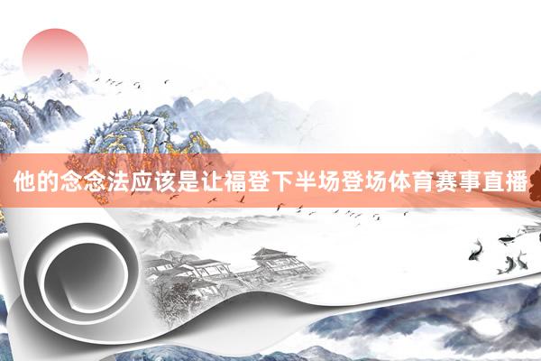 他的念念法应该是让福登下半场登场体育赛事直播