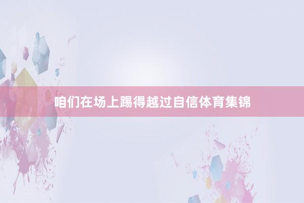 咱们在场上踢得越过自信体育集锦