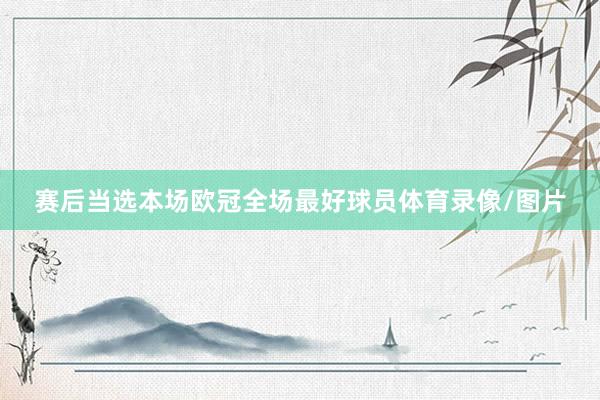 赛后当选本场欧冠全场最好球员体育录像/图片
