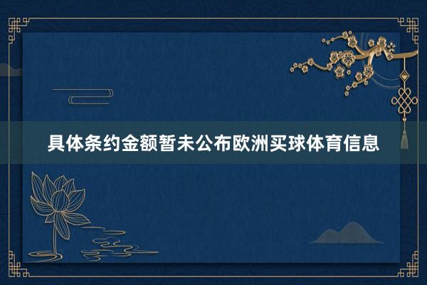 具体条约金额暂未公布欧洲买球体育信息