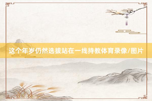 这个年岁仍然选拔站在一线持教体育录像/图片