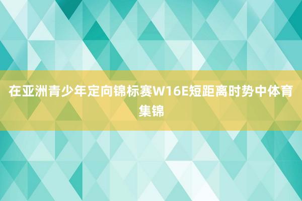 在亚洲青少年定向锦标赛W16E短距离时势中体育集锦