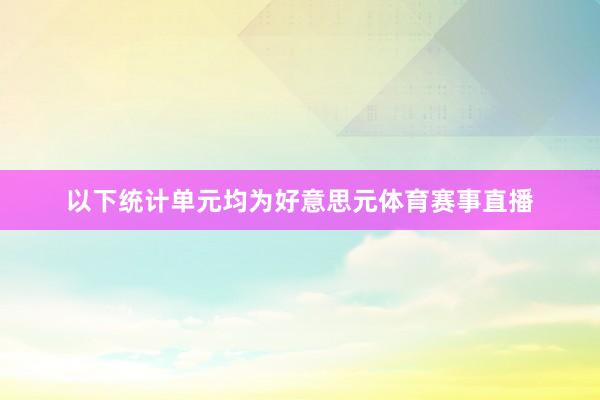 以下统计单元均为好意思元体育赛事直播