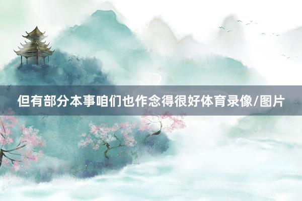 但有部分本事咱们也作念得很好体育录像/图片