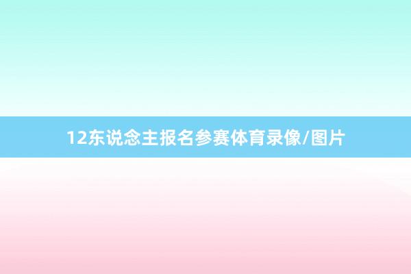 12东说念主报名参赛体育录像/图片
