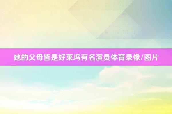 她的父母皆是好莱坞有名演员体育录像/图片