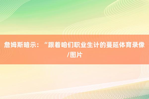 詹姆斯暗示：“跟着咱们职业生计的蔓延体育录像/图片