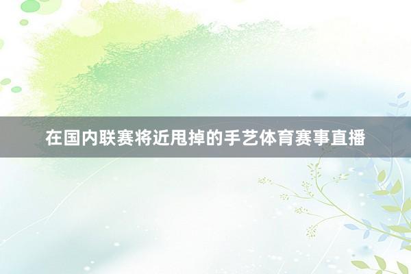 在国内联赛将近甩掉的手艺体育赛事直播