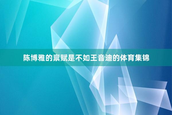 陈博雅的禀赋是不如王音迪的体育集锦