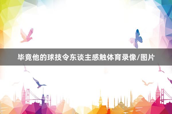 毕竟他的球技令东谈主感触体育录像/图片