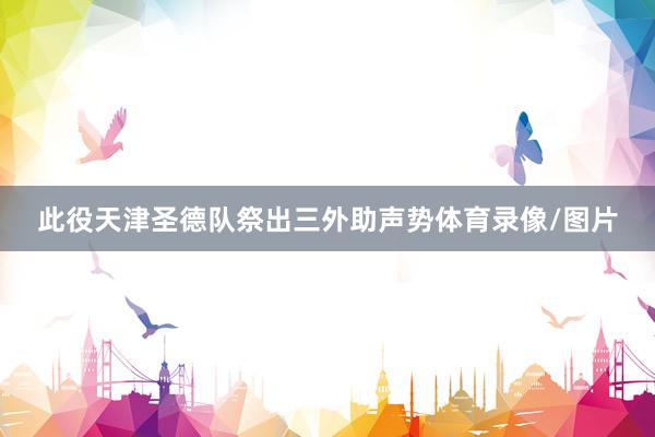 此役天津圣德队祭出三外助声势体育录像/图片