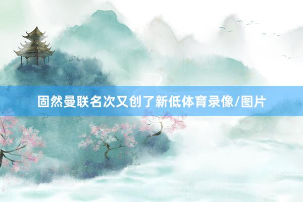 固然曼联名次又创了新低体育录像/图片