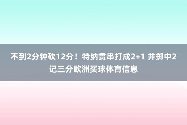 不到2分钟砍12分！特纳贯串打成2+1 并掷中2记三分欧洲买球体育信息