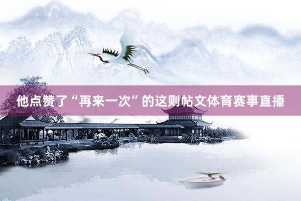 他点赞了“再来一次”的这则帖文体育赛事直播