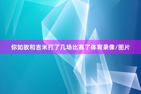 你如故和吉米打了几场比赛了体育录像/图片