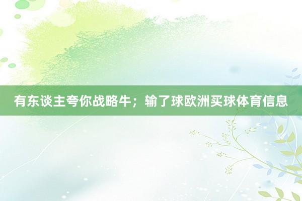 有东谈主夸你战略牛；输了球欧洲买球体育信息