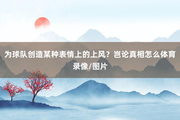 为球队创造某种表情上的上风？岂论真相怎么体育录像/图片
