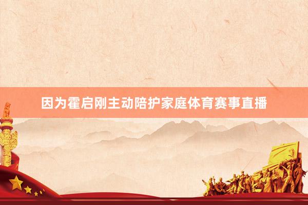 因为霍启刚主动陪护家庭体育赛事直播