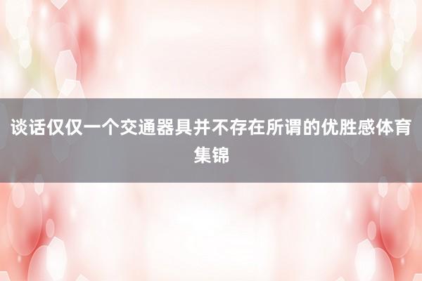 谈话仅仅一个交通器具并不存在所谓的优胜感体育集锦
