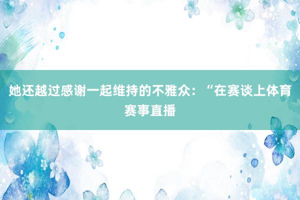 她还越过感谢一起维持的不雅众：“在赛谈上体育赛事直播