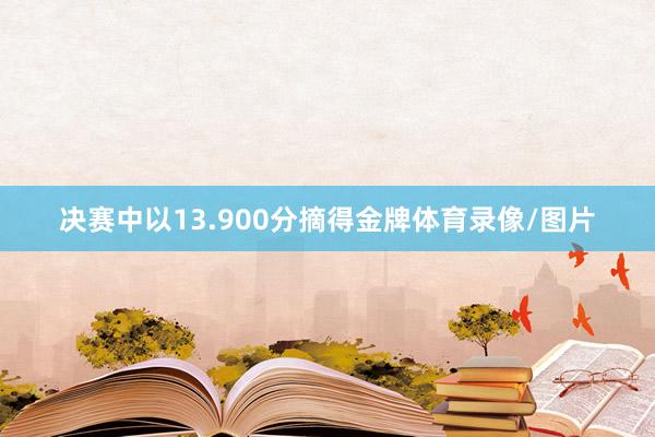 决赛中以13.900分摘得金牌体育录像/图片