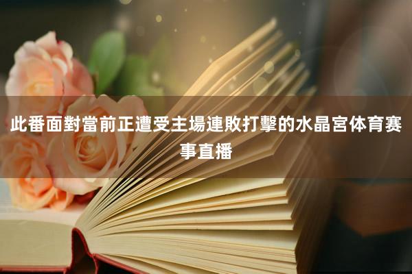 此番面對當前正遭受主場連敗打擊的水晶宮体育赛事直播