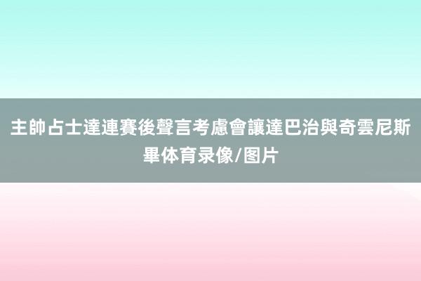 主帥占士達連賽後聲言考慮會讓達巴治與奇雲尼斯畢体育录像/图片