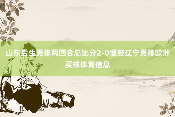山东后生男排两回合总比分2-0慑服辽宁男排欧洲买球体育信息
