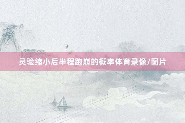 灵验缩小后半程跑崩的概率体育录像/图片