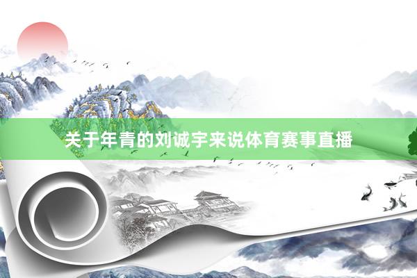 关于年青的刘诚宇来说体育赛事直播