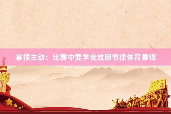 掌捏主动：比赛中要学会放胆节律体育集锦