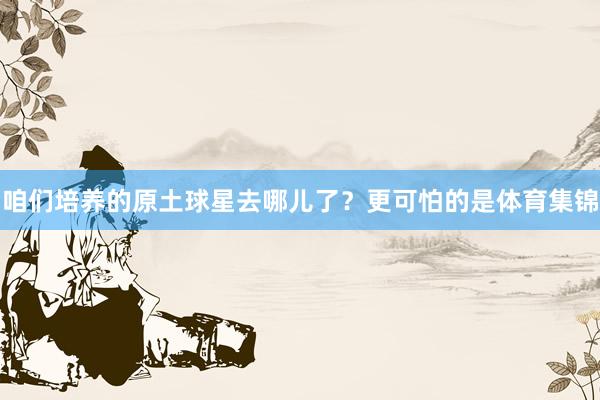 咱们培养的原土球星去哪儿了？更可怕的是体育集锦