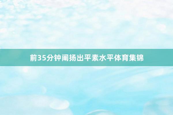 前35分钟阐扬出平素水平体育集锦