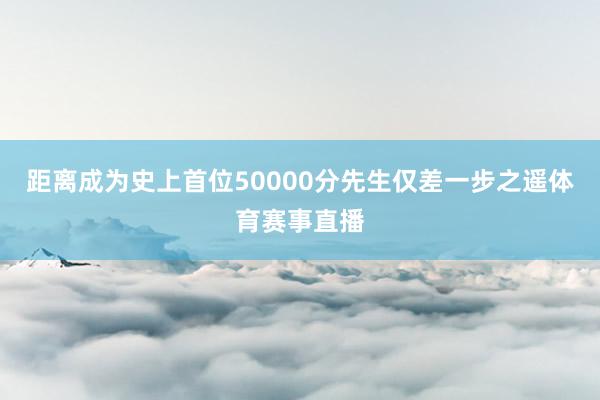距离成为史上首位50000分先生仅差一步之遥体育赛事直播