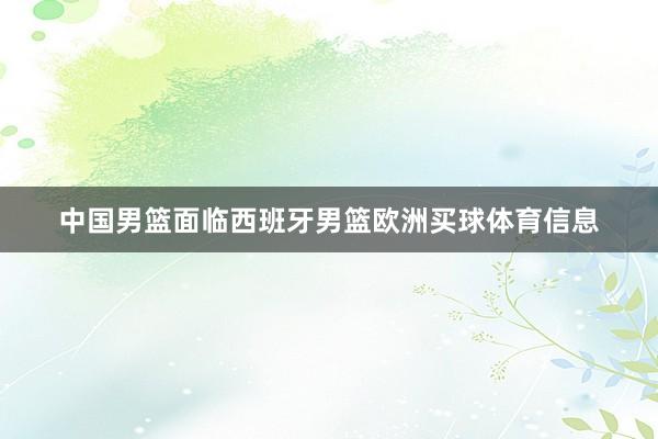 中国男篮面临西班牙男篮欧洲买球体育信息