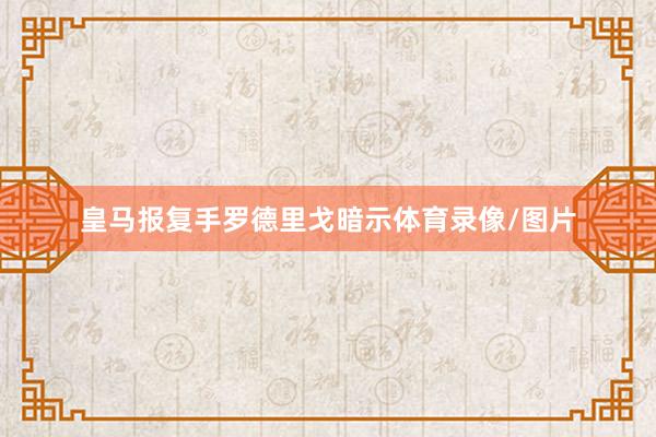 皇马报复手罗德里戈暗示体育录像/图片