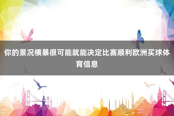你的景况横暴很可能就能决定比赛顺利欧洲买球体育信息