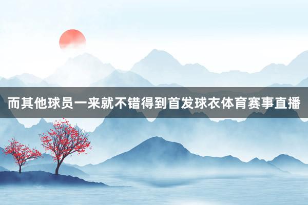 而其他球员一来就不错得到首发球衣体育赛事直播