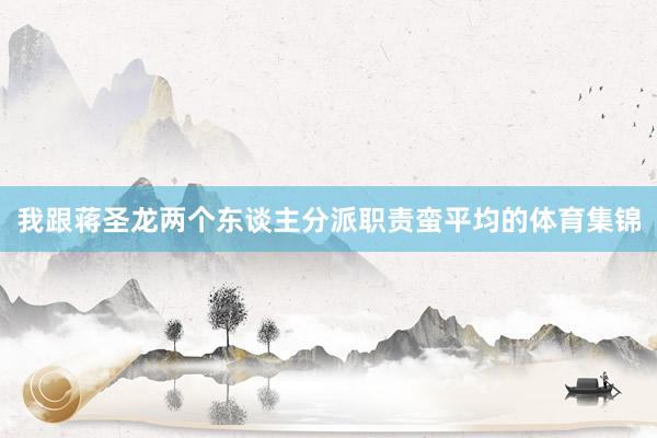 我跟蒋圣龙两个东谈主分派职责蛮平均的体育集锦