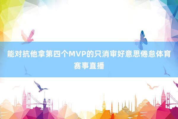 能对抗他拿第四个MVP的只消审好意思倦怠体育赛事直播