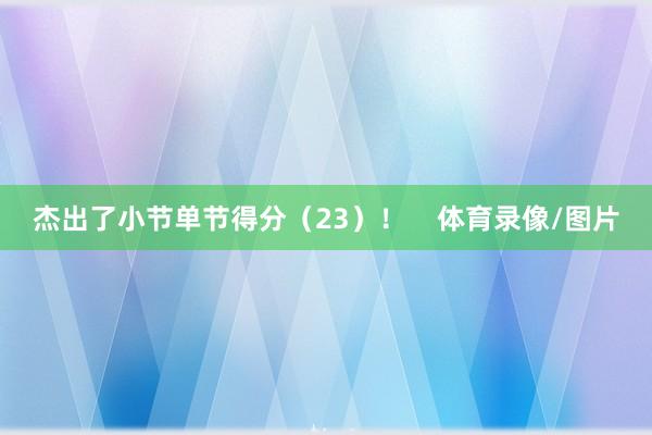 杰出了小节单节得分（23）！    体育录像/图片