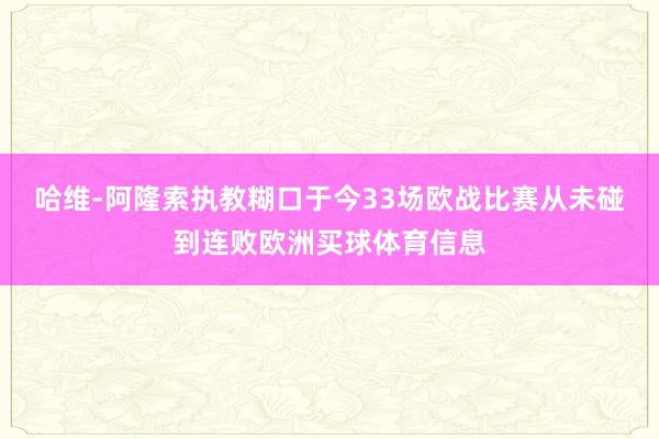 哈维-阿隆索执教糊口于今33场欧战比赛从未碰到连败欧洲买球体育信息