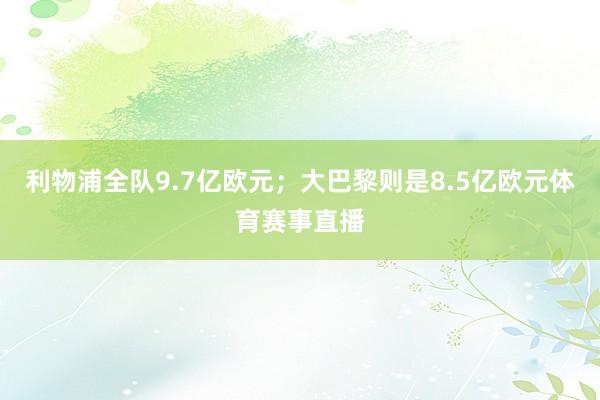 利物浦全队9.7亿欧元；大巴黎则是8.5亿欧元体育赛事直播