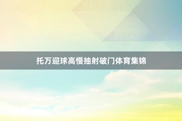 托万迎球高慢抽射破门体育集锦