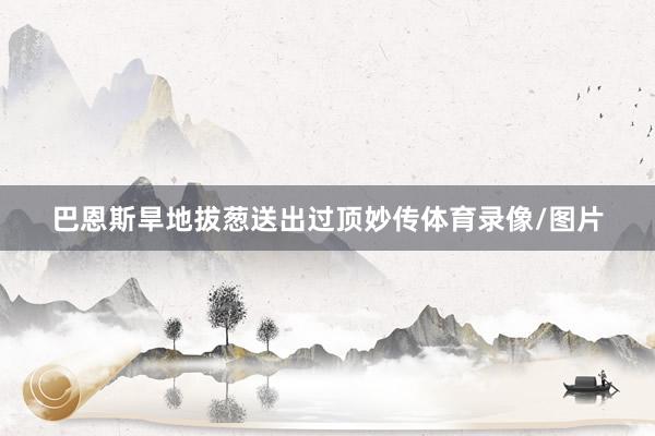 巴恩斯旱地拔葱送出过顶妙传体育录像/图片