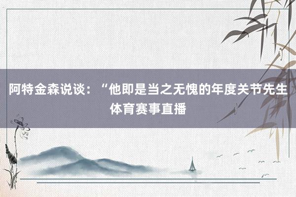 阿特金森说谈：“他即是当之无愧的年度关节先生体育赛事直播