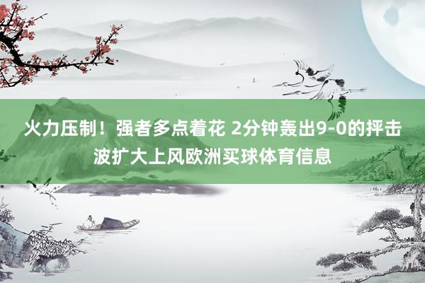 火力压制！强者多点着花 2分钟轰出9-0的抨击波扩大上风欧洲买球体育信息
