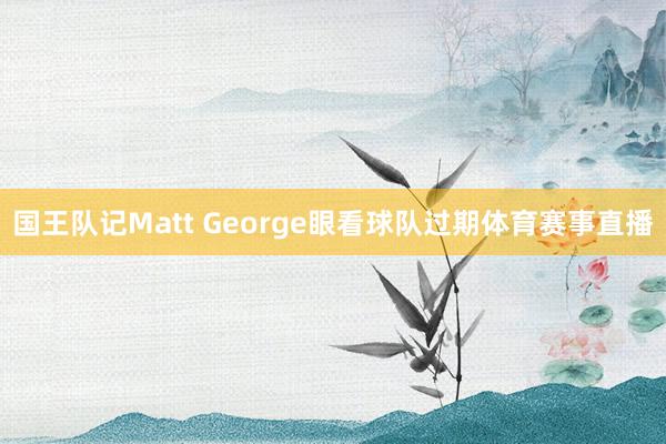 国王队记Matt George眼看球队过期体育赛事直播