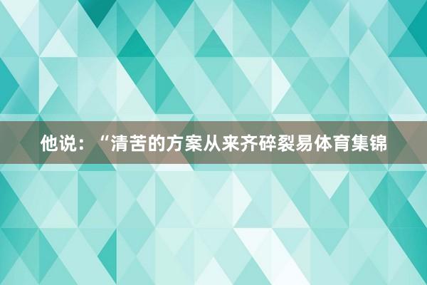 他说：“清苦的方案从来齐碎裂易体育集锦