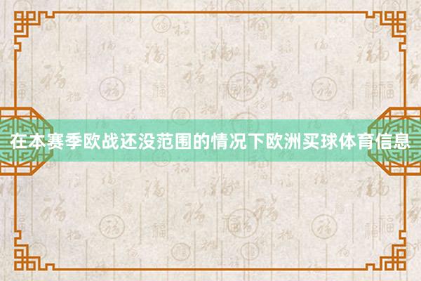 在本赛季欧战还没范围的情况下欧洲买球体育信息
